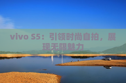 vivo S5：引领时尚自拍，展现无限魅力