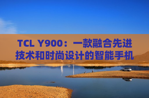 TCL Y900：一款融合先进技术和时尚设计的智能手机