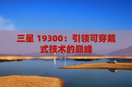 三星 19300：引领可穿戴式技术的巅峰