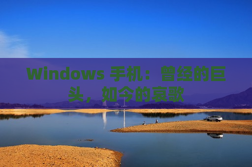 Windows 手机：曾经的巨头，如今的哀歌