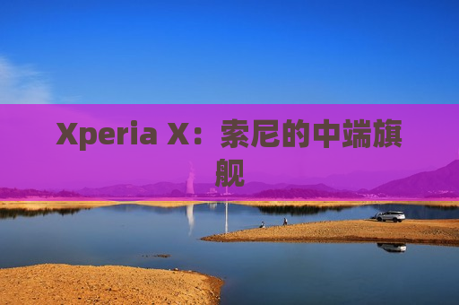 Xperia X：索尼的中端旗舰