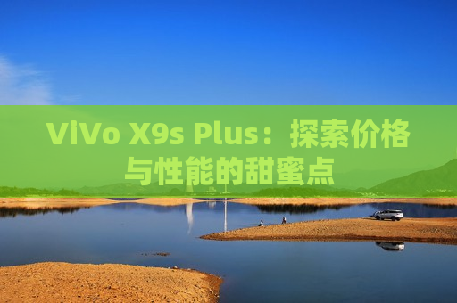 ViVo X9s Plus：探索价格与性能的甜蜜点