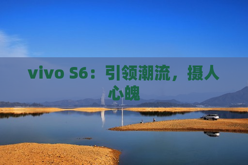 vivo S6：引领潮流，摄人心魄