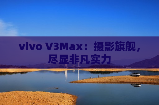 vivo V3Max：摄影旗舰，尽显非凡实力