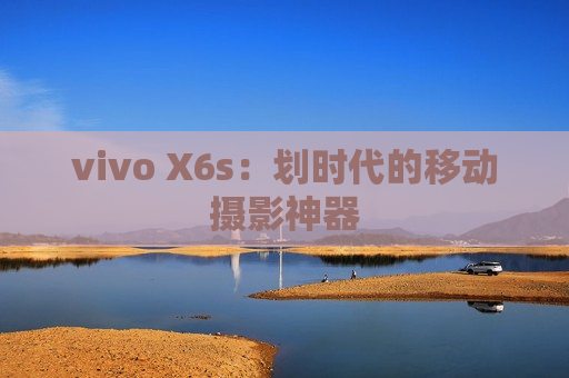 vivo X6s：划时代的移动摄影神器