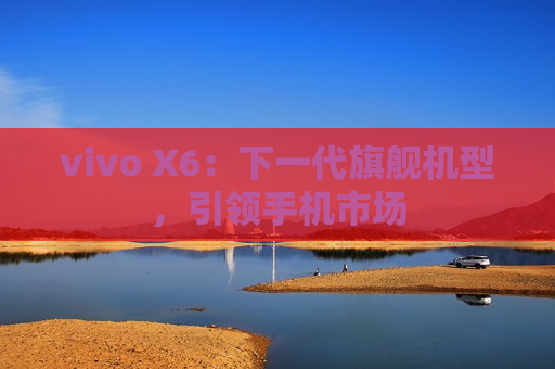 vivo X6：下一代旗舰机型，引领手机市场