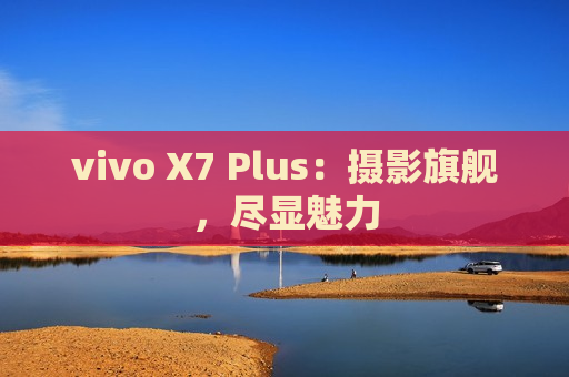 vivo X7 Plus：摄影旗舰，尽显魅力