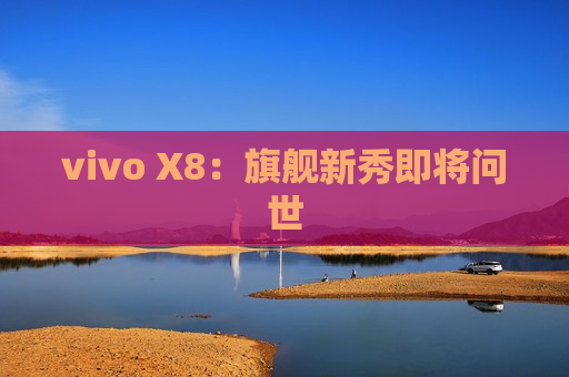 vivo X8：旗舰新秀即将问世