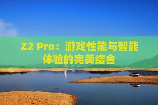 Z2 Pro：游戏性能与智能体验的完美结合