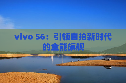 vivo S6：引领自拍新时代的全能旗舰