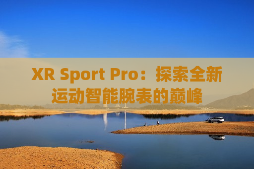 XR Sport Pro：探索全新运动智能腕表的巅峰