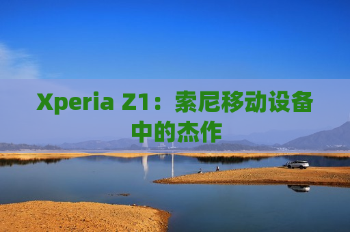 Xperia Z1：索尼移动设备中的杰作