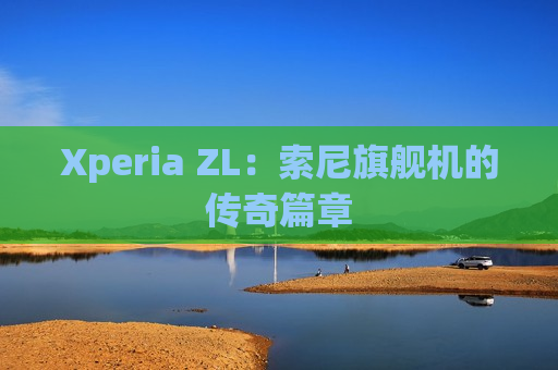 Xperia ZL：索尼旗舰机的传奇篇章