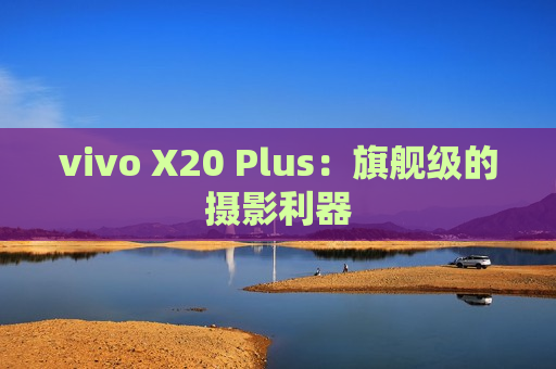 vivo X20 Plus：旗舰级的摄影利器