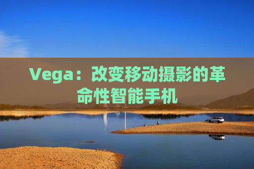 Vega：改变移动摄影的革命性智能手机