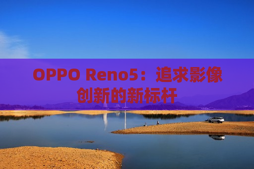 OPPO Reno5：追求影像创新的新标杆