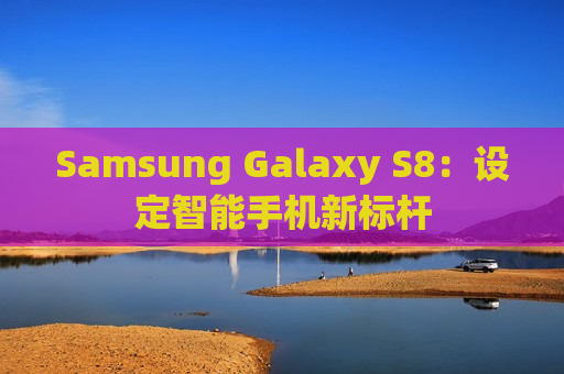 Samsung Galaxy S8：设定智能手机新标杆