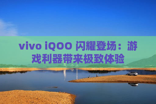 vivo iQOO 闪耀登场：游戏利器带来极致体验