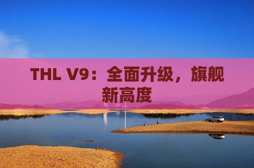 THL V9：全面升级，旗舰新高度