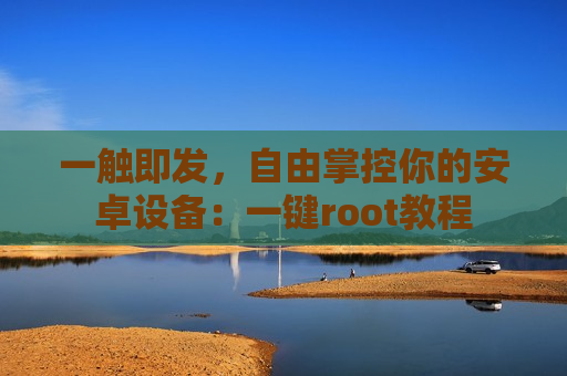 一触即发，自由掌控你的安卓设备：一键root教程