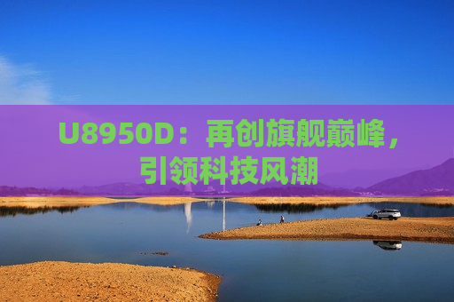 U8950D：再创旗舰巅峰，引领科技风潮