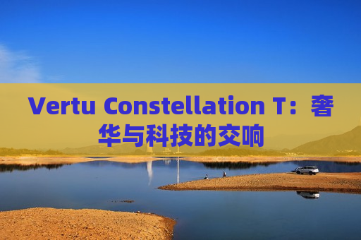 Vertu Constellation T：奢华与科技的交响