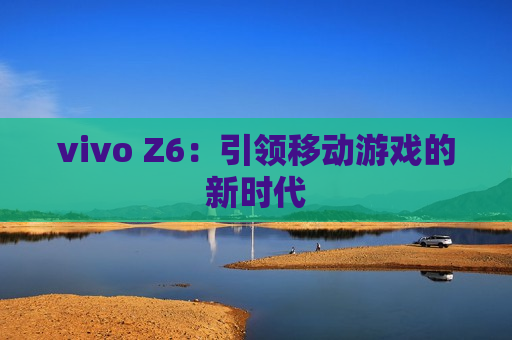 vivo Z6：引领移动游戏的新时代