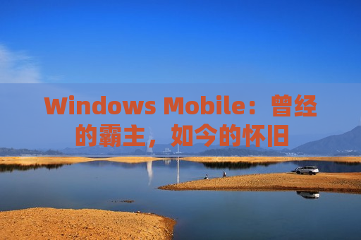 Windows Mobile：曾经的霸主，如今的怀旧