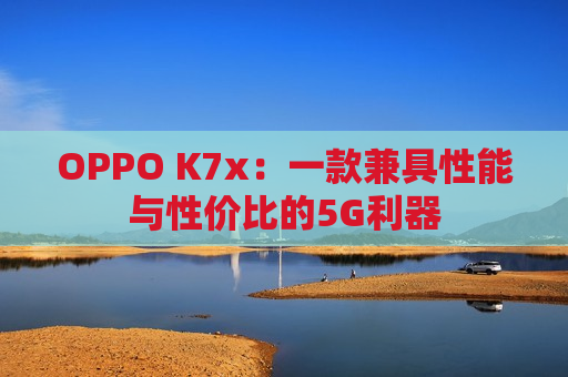 OPPO K7x：一款兼具性能与性价比的5G利器