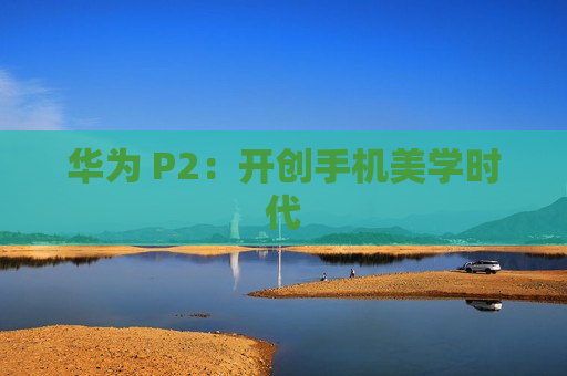 华为 P2：开创手机美学时代