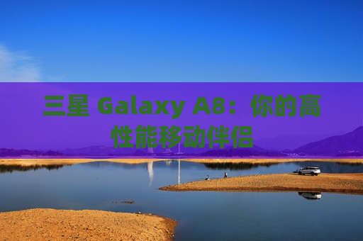 三星 Galaxy A8：你的高性能移动伴侣