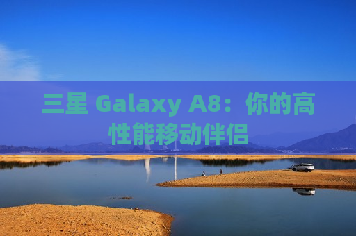 三星 Galaxy A8：你的高性能移动伴侣