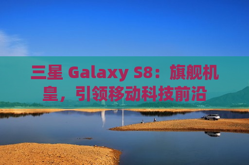 三星 Galaxy S8：旗舰机皇，引领移动科技前沿