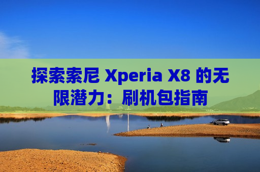 探索索尼 Xperia X8 的无限潜力：刷机包指南