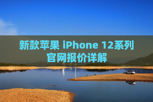 新款苹果 iPhone 12系列官网报价详解