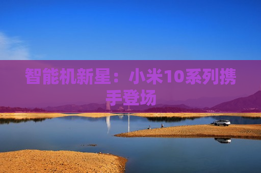 智能机新星：小米10系列携手登场