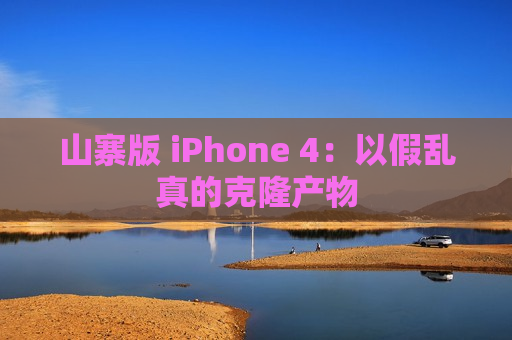 山寨版 iPhone 4：以假乱真的克隆产物