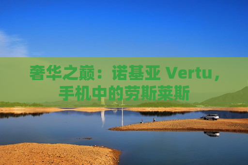 奢华之巅：诺基亚 Vertu，手机中的劳斯莱斯