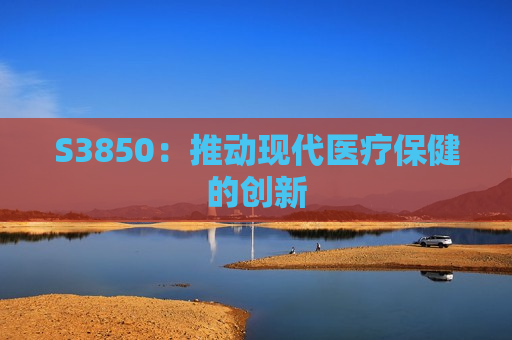 S3850：推动现代医疗保健的创新