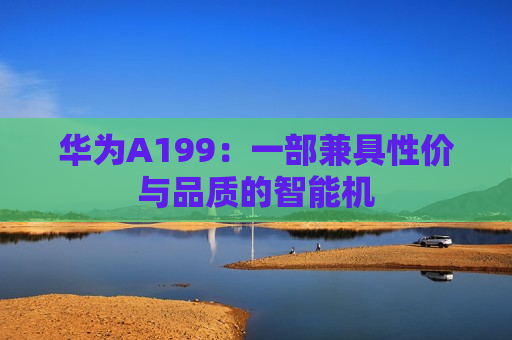 华为A199：一部兼具性价与品质的智能机