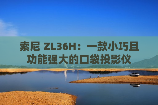 索尼 ZL36H：一款小巧且功能强大的口袋投影仪