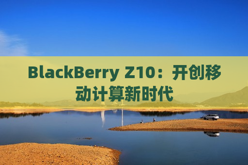 BlackBerry Z10：开创移动计算新时代