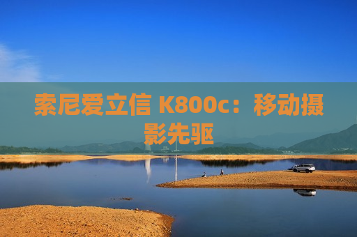 索尼爱立信 K800c：移动摄影先驱