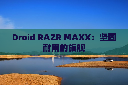 Droid RAZR MAXX：坚固耐用的旗舰