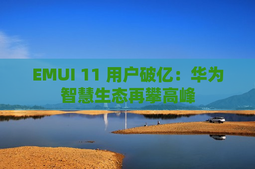 EMUI 11 用户破亿：华为智慧生态再攀高峰