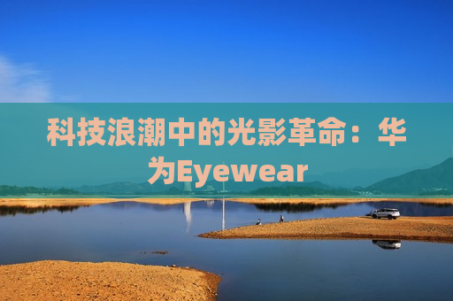 科技浪潮中的光影革命：华为Eyewear