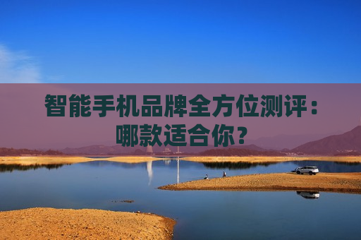 智能手机品牌全方位测评：哪款适合你？