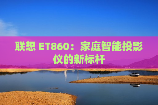 联想 ET860：家庭智能投影仪的新标杆