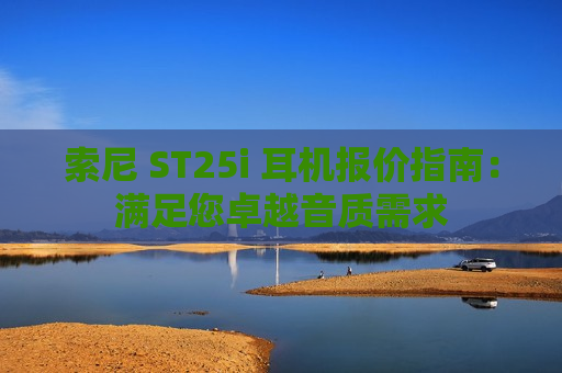 索尼 ST25i 耳机报价指南：满足您卓越音质需求