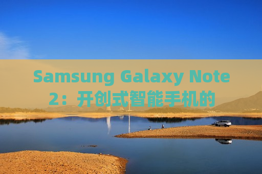 Samsung Galaxy Note2：开创式智能手机的